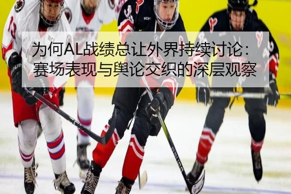 为何AL战绩总让外界持续讨论：赛场表现与舆论交织的深层观察