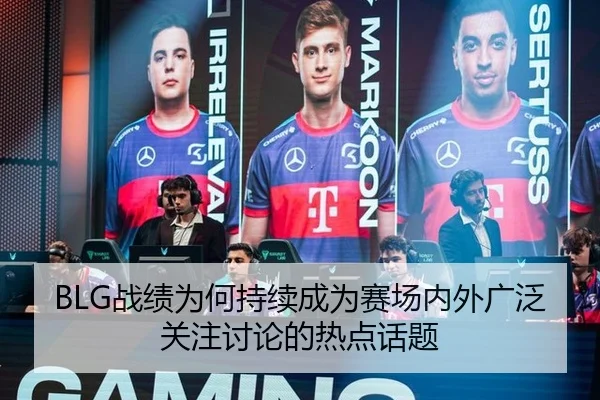 BLG战绩为何持续成为赛场内外广泛关注讨论的热点话题